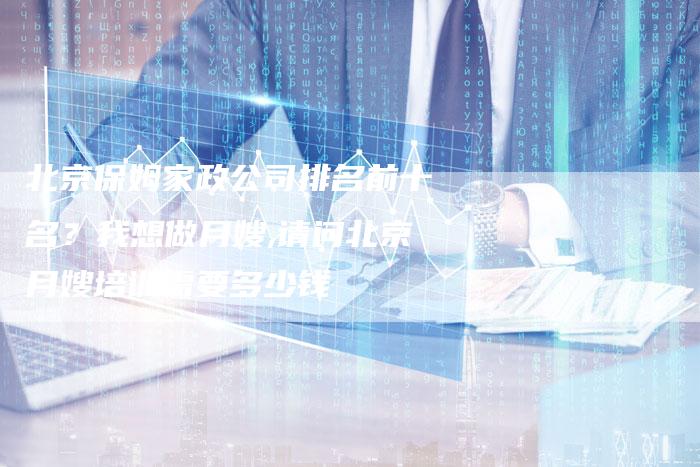 北京保姆家政公司排名前十名？我想做月嫂,请问北京月嫂培训需要多少钱