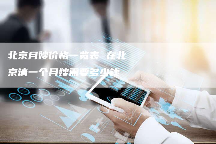 北京月嫂价格一览表 在北京请一个月嫂需要多少钱