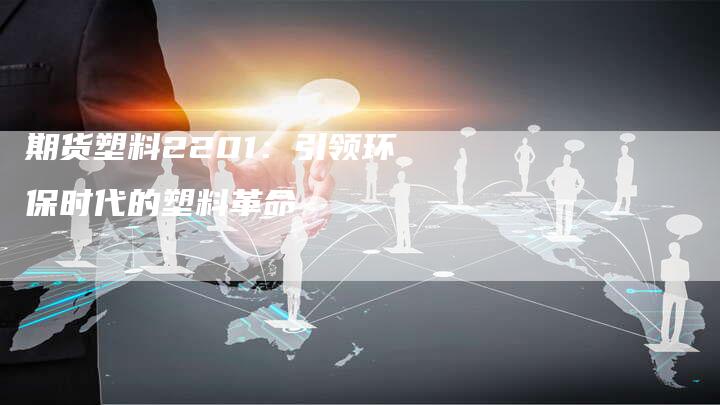 期货塑料2201：引领环保时代的塑料革命