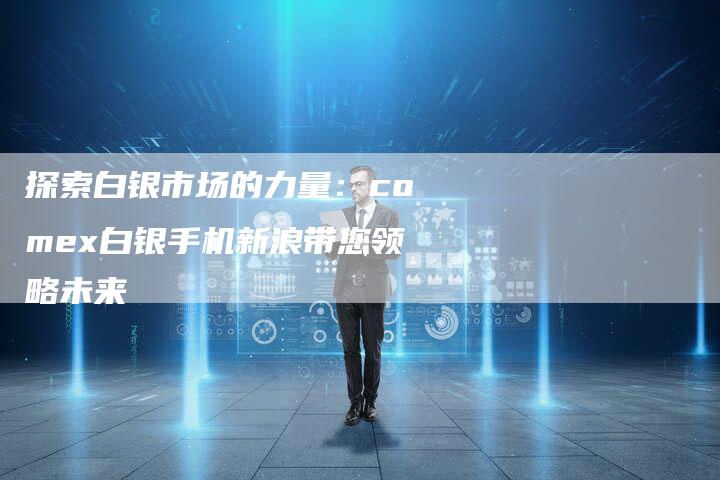 探索白银市场的力量：comex白银手机新浪带您领略未来