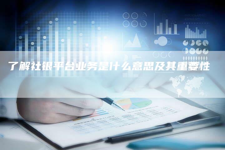了解社银平台业务是什么意思及其重要性