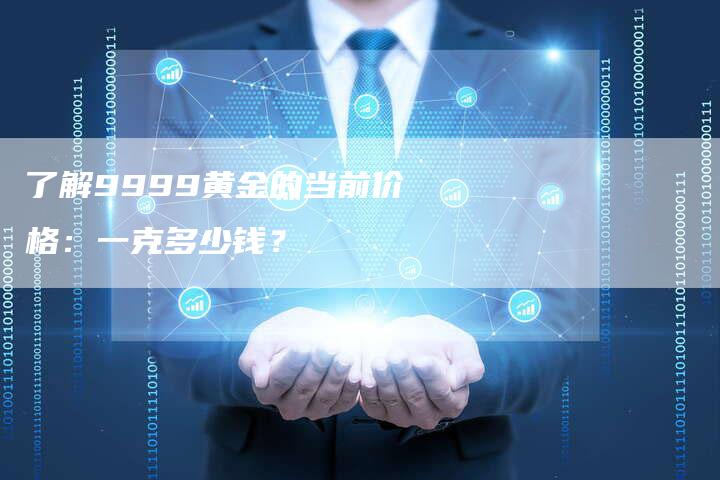 了解9999黄金的当前价格：一克多少钱？