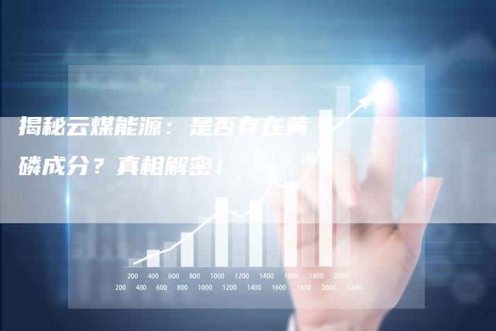 揭秘云煤能源：是否存在黄磷成分？真相解密！