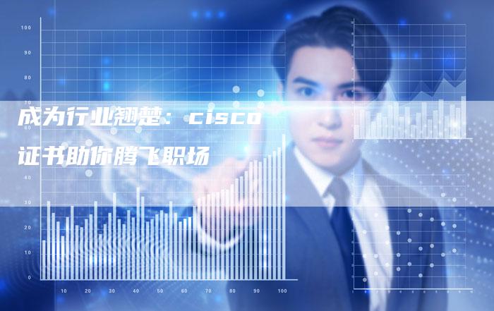 成为行业翘楚：cisco证书助你腾飞职场