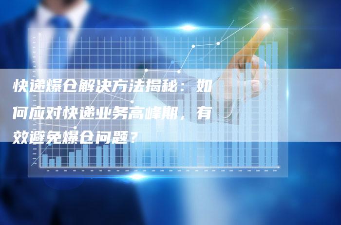 快递爆仓解决方法揭秘：如何应对快递业务高峰期，有效避免爆仓问题？
