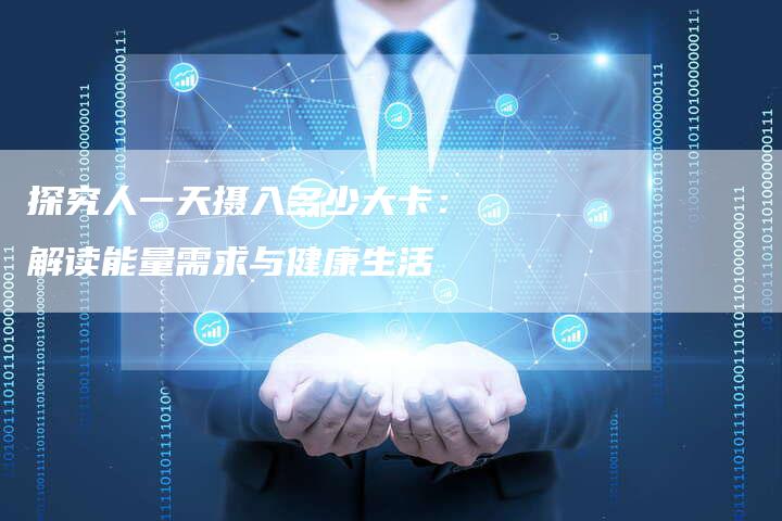 探究人一天摄入多少大卡：解读能量需求与健康生活
