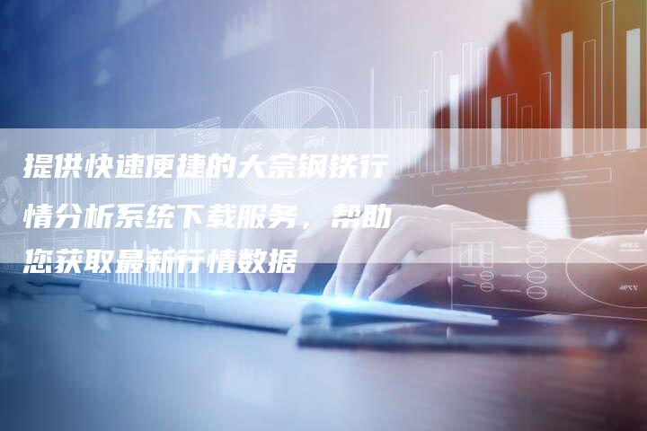 提供快速便捷的大宗钢铁行情分析系统下载服务，帮助您获取最新行情数据