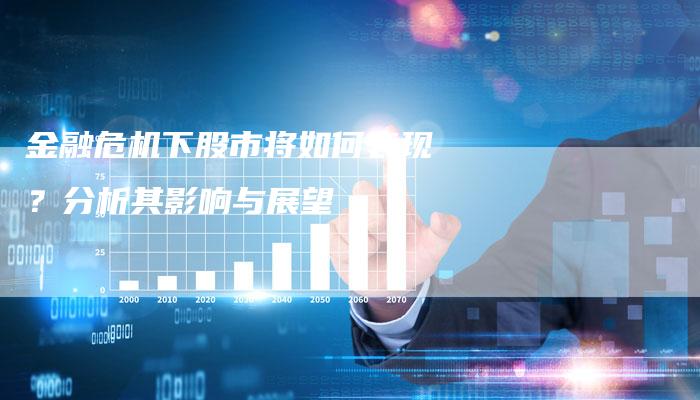 金融危机下股市将如何表现？分析其影响与展望