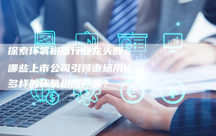 探索环氧树脂行业龙头股：哪些上市公司引领市场用途多样的环氧树脂产品？