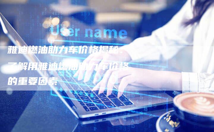 雅迪燃油助力车价格揭秘：了解用雅迪燃油助力车价格的重要因素