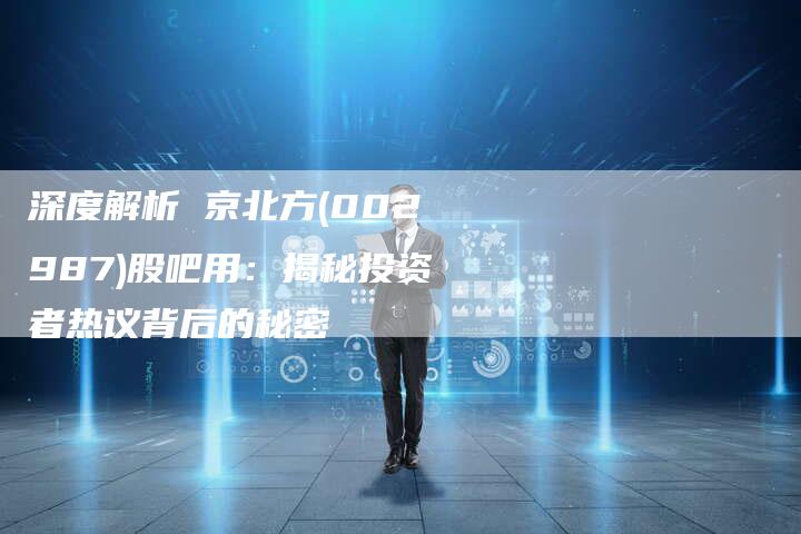 深度解析 京北方(002987)股吧用：揭秘投资者热议背后的秘密