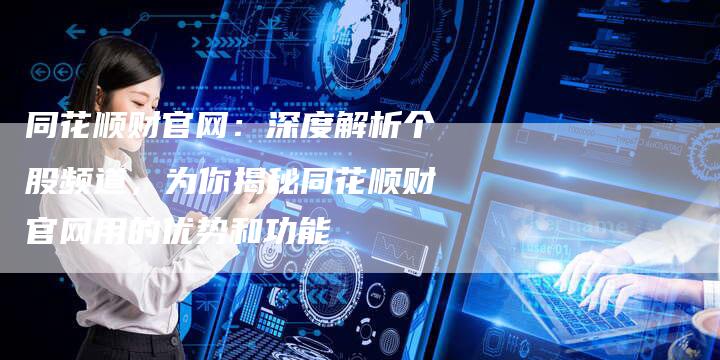 同花顺财官网：深度解析个股频道，为你揭秘同花顺财官网用的优势和功能