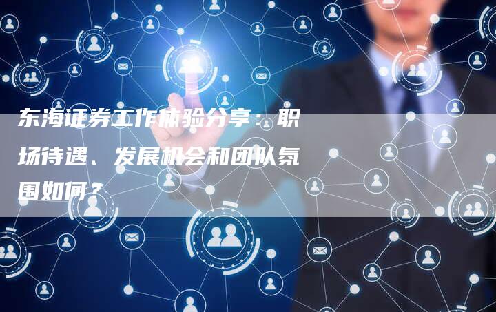 东海证券工作体验分享：职场待遇、发展机会和团队氛围如何？