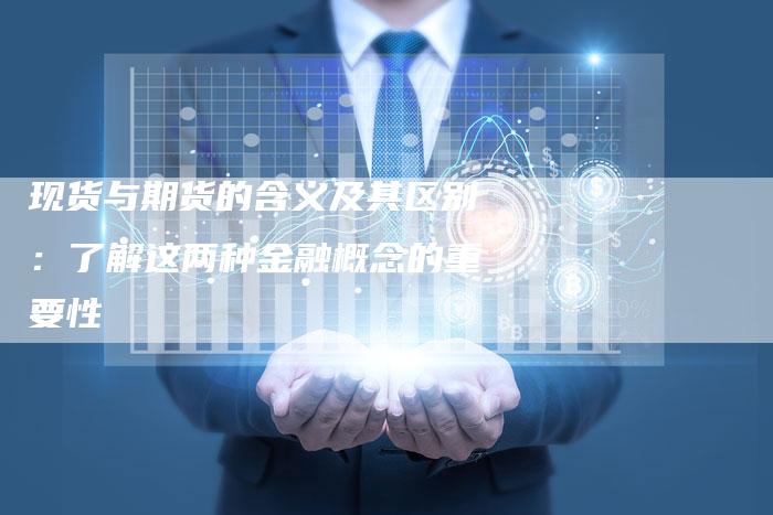 现货与期货的含义及其区别：了解这两种金融概念的重要性