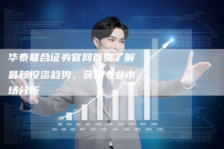 华泰联合证券官网首页了解最新投资趋势，获取专业市场分析