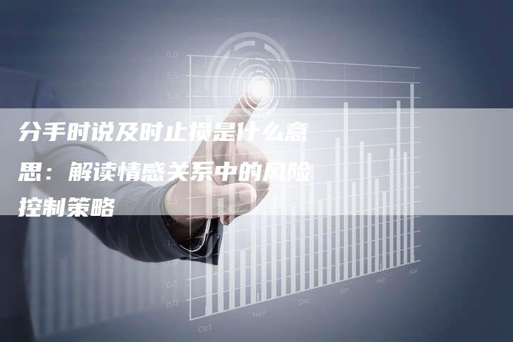 分手时说及时止损是什么意思：解读情感关系中的风险控制策略