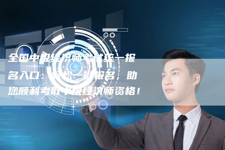 全国中级经济师考试统一报名入口：轻松一键报名，助您顺利考取中级经济师资格！