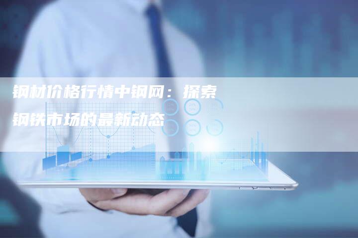 钢材价格行情中钢网：探索钢铁市场的最新动态