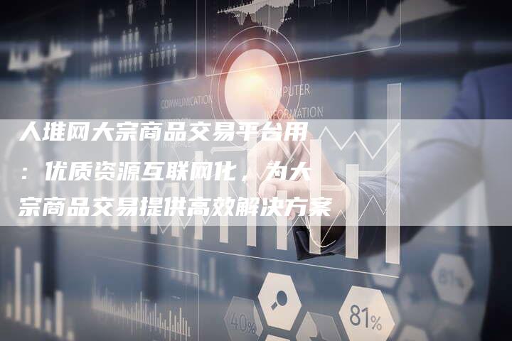 人堆网大宗商品交易平台用：优质资源互联网化，为大宗商品交易提供高效解决方案