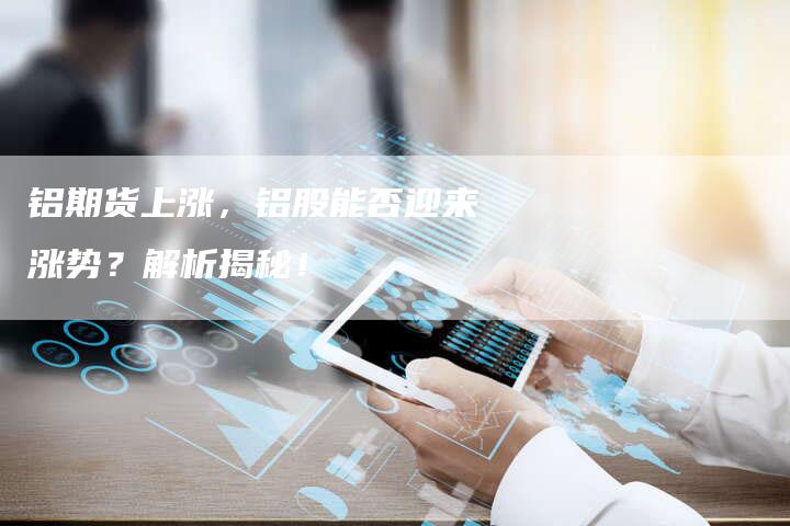 铝期货上涨，铝股能否迎来涨势？解析揭秘！