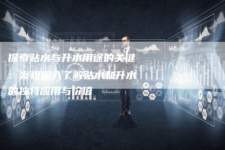 探索贴水与升水用途的关键：发现深入了解贴水和升水的独特应用与价值
