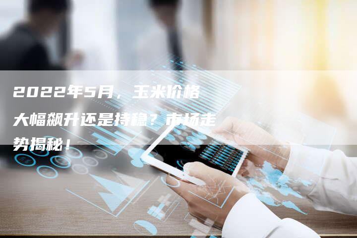 2022年5月，玉米价格大幅飙升还是持稳？市场走势揭秘！