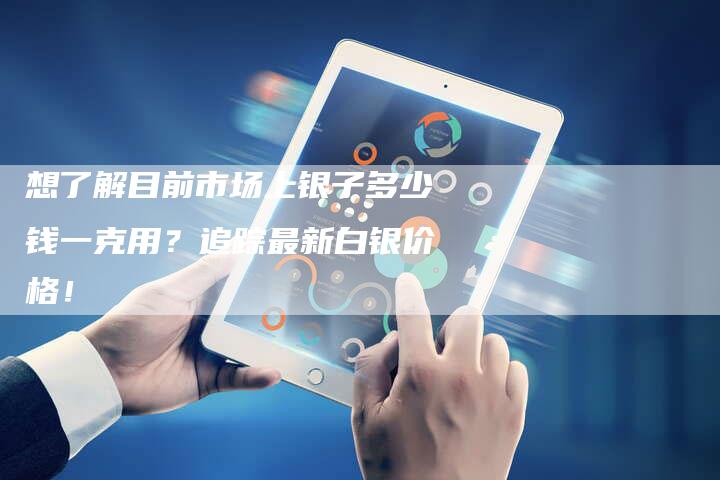 想了解目前市场上银子多少钱一克用？追踪最新白银价格！