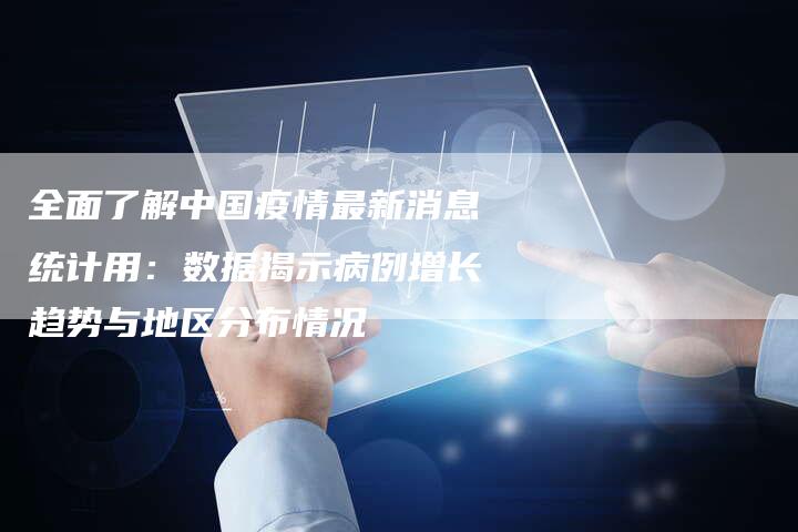 全面了解中国疫情最新消息统计用：数据揭示病例增长趋势与地区分布情况