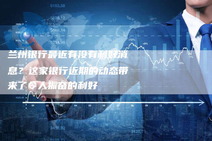 兰州银行最近有没有利好消息？这家银行近期的动态带来了令人振奋的利好