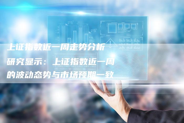 上证指数近一周走势分析 研究显示：上证指数近一周的波动态势与市场预期一致