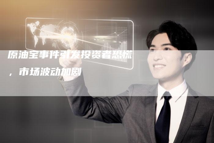 原油宝事件引发投资者恐慌，市场波动加剧