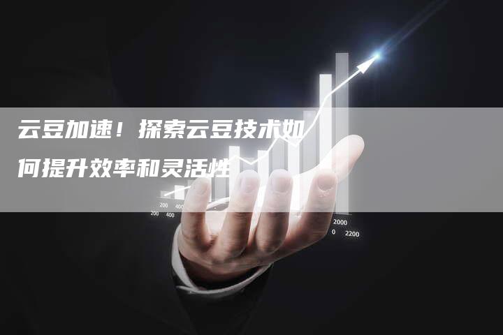 云豆加速！探索云豆技术如何提升效率和灵活性