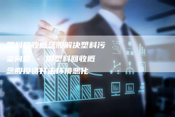 塑料回收概念股解决塑料污染问题 - 用塑料回收概念股投资打击环境恶化