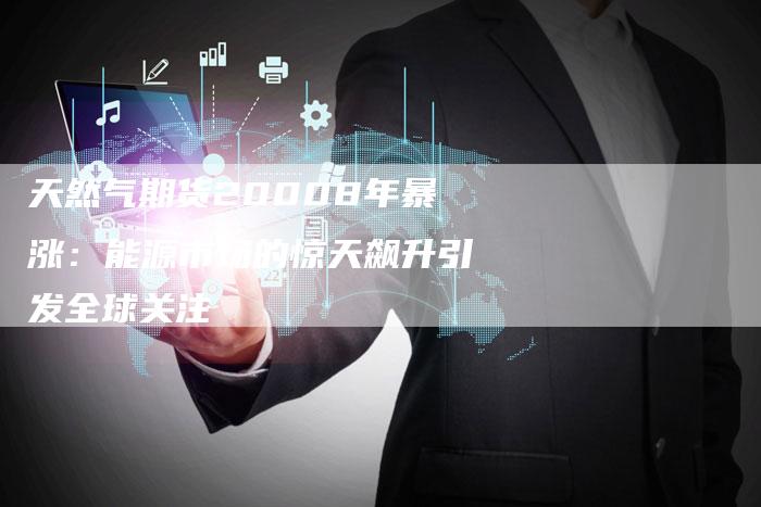 天然气期货20008年暴涨：能源市场的惊天飙升引发全球关注