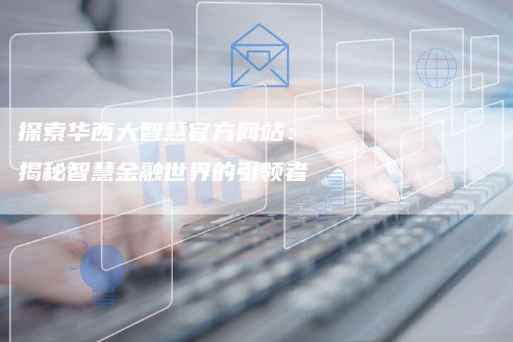探索华西大智慧官方网站：揭秘智慧金融世界的引领者