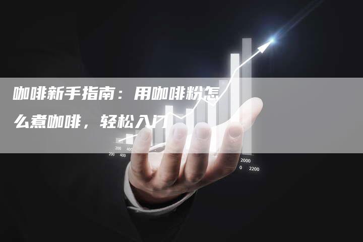 咖啡新手指南：用咖啡粉怎么煮咖啡，轻松入门
