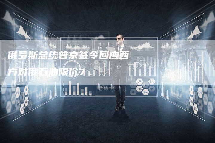俄罗斯总统普京签令回应西方对俄石油限价7