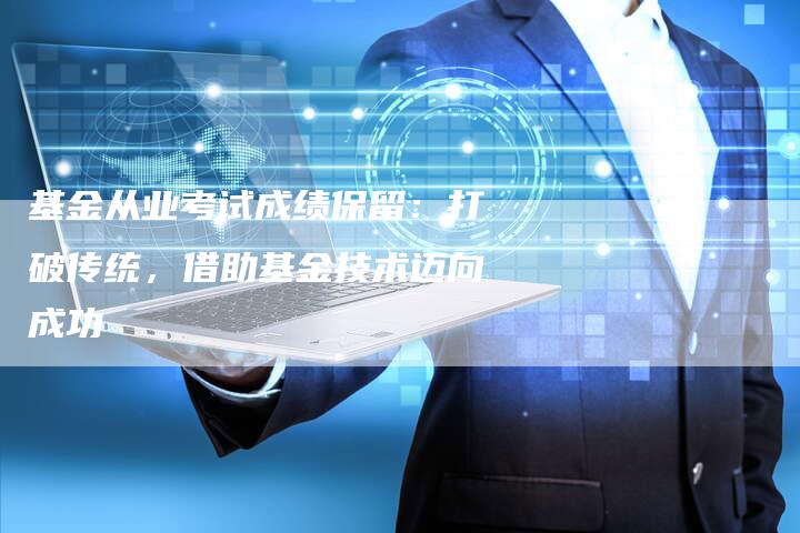 基金从业考试成绩保留：打破传统，借助基金技术迈向成功