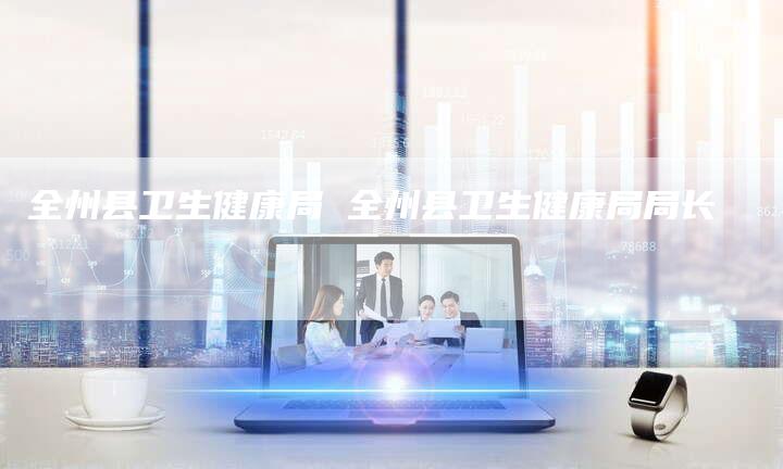 全州县卫生健康局 全州县卫生健康局局长