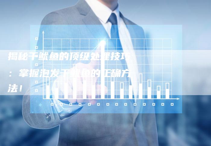 揭秘干鱿鱼的顶级处理技巧:掌握泡发干鱿鱼的正确方法!