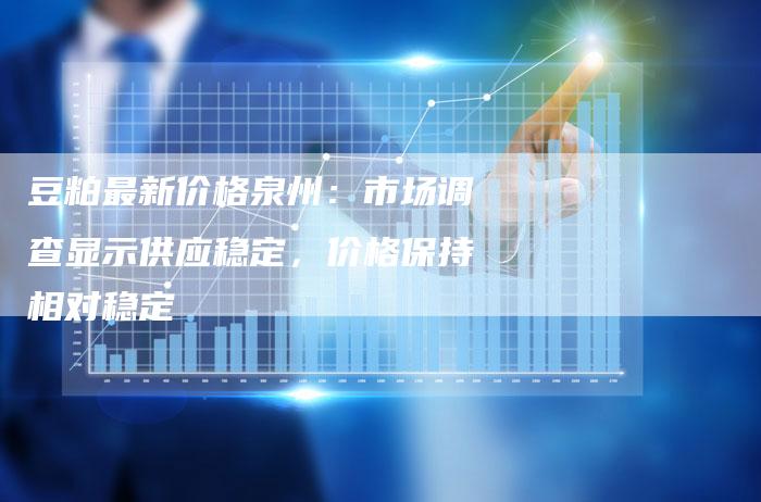 豆粕最新价格泉州：市场调查显示供应稳定，价格保持相对稳定