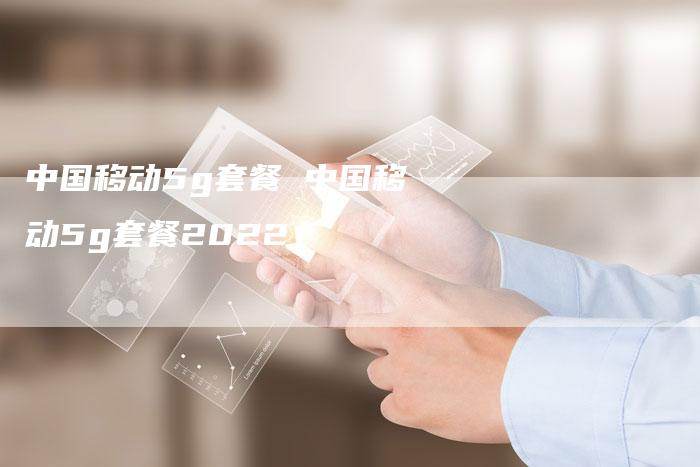 中国移动5g套餐 中国移动5g套餐2022