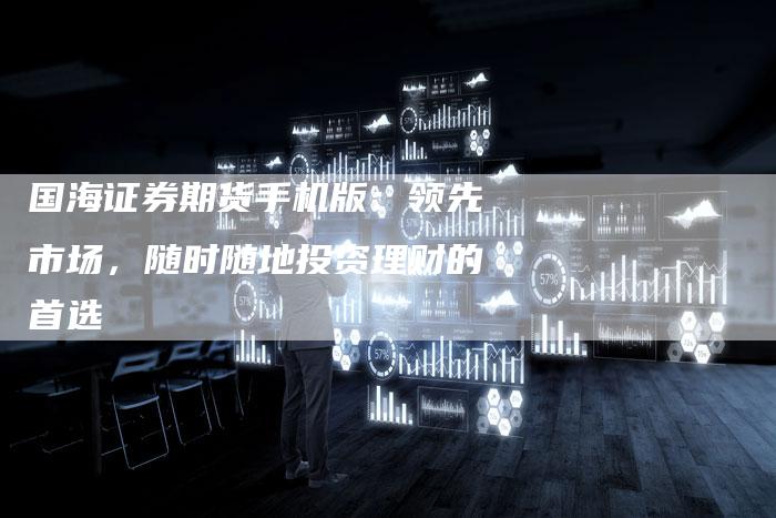 国海证券期货手机版：领先市场，随时随地投资理财的首选