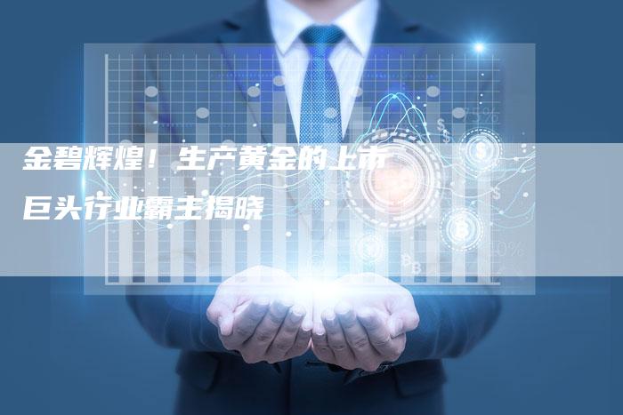 金碧辉煌！生产黄金的上市巨头行业霸主揭晓