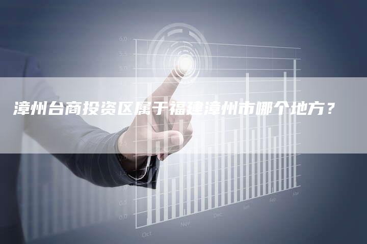 漳州台商投资区属于福建漳州市哪个地方？
