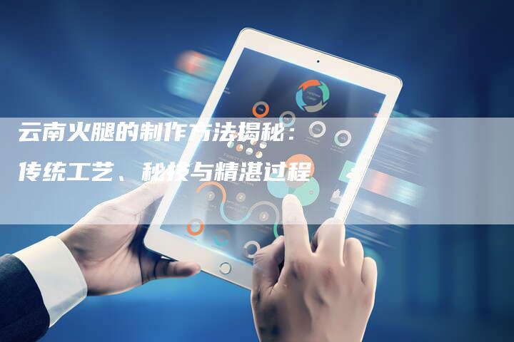 云南火腿的制作方法揭秘：传统工艺、秘技与精湛过程