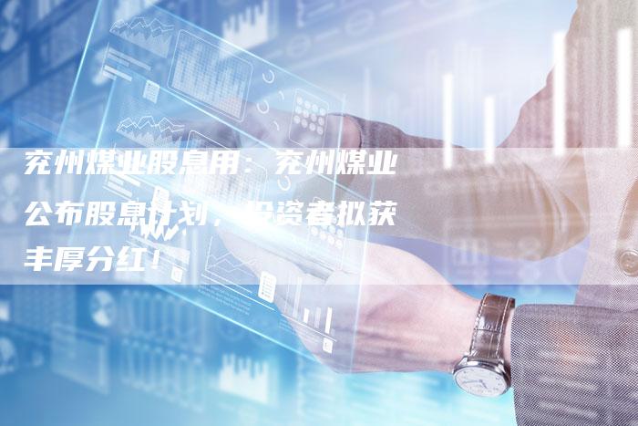 兖州煤业股息用：兖州煤业公布股息计划，投资者拟获丰厚分红！