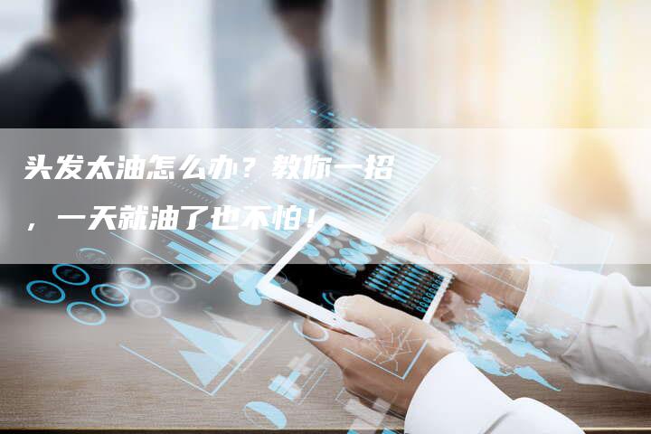头发太油怎么办？教你一招，一天就油了也不怕！