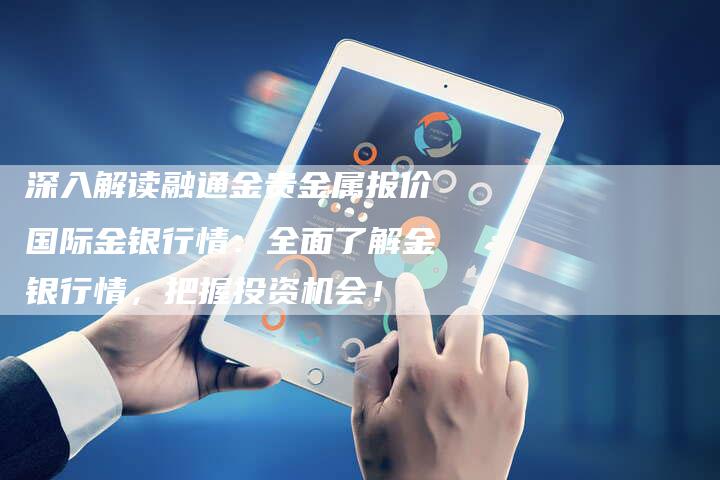 深入解读融通金贵金属报价国际金银行情：全面了解金银行情，把握投资机会！